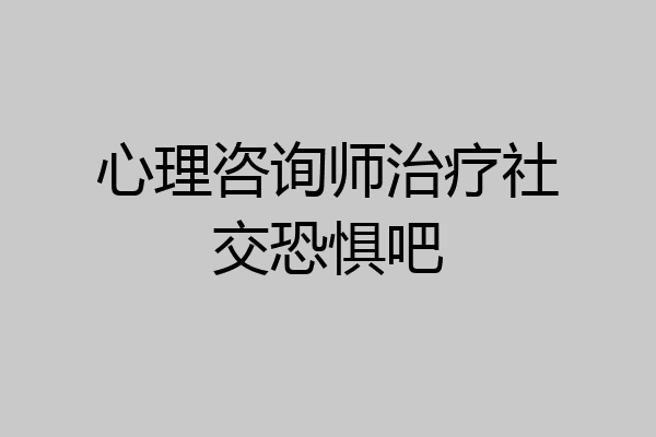 心理咨询师治疗社交恐惧吧