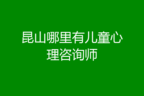 昆山哪里有儿童心理咨询师