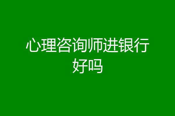 心理咨询师进银行好吗