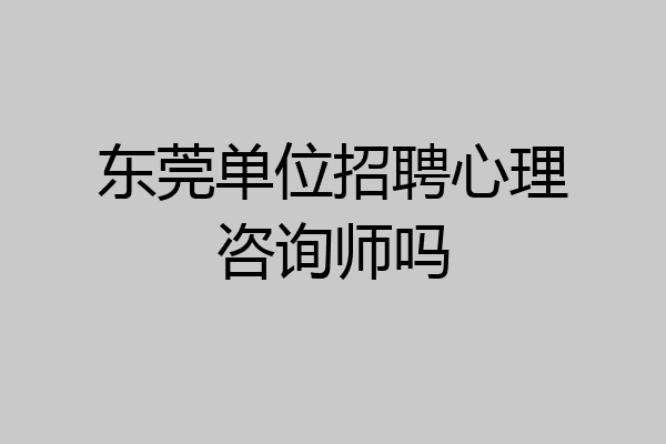 东莞单位招聘心理咨询师吗