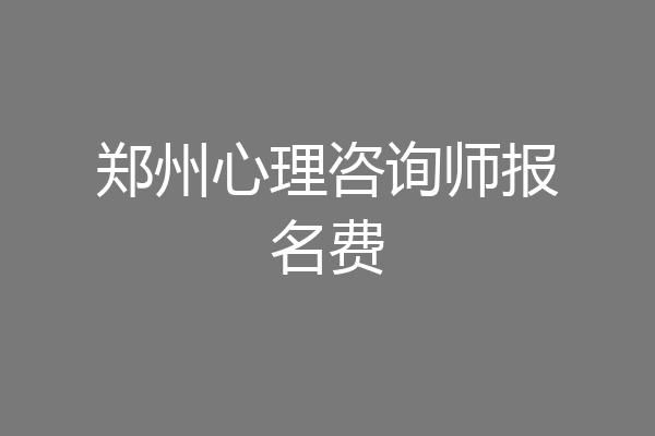 郑州心理咨询师报名费