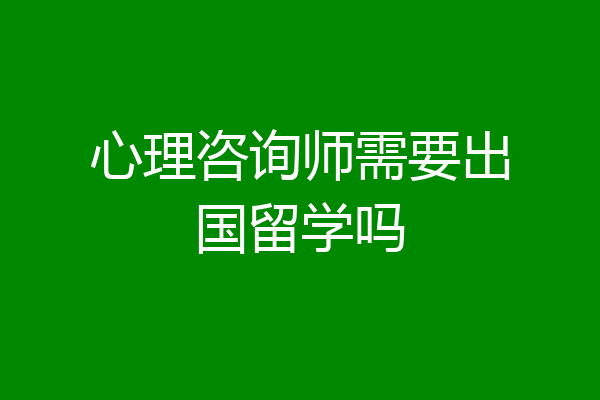 心理咨询师需要出国留学吗