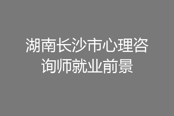 湖南长沙市心理咨询师就业前景