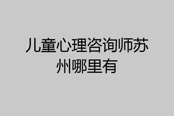 儿童心理咨询师苏州哪里有
