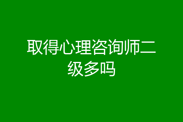 取得心理咨询师二级多吗