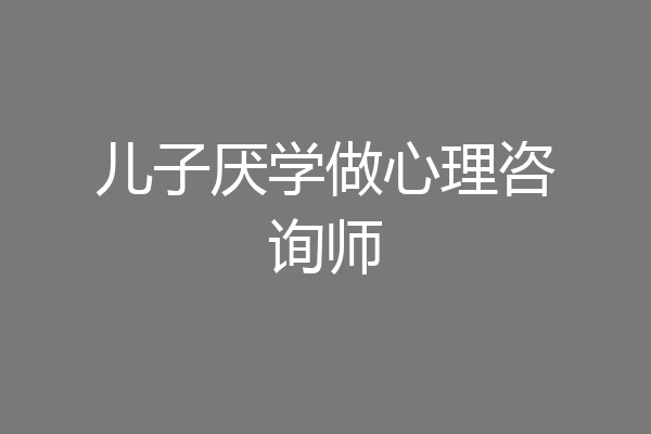 儿子厌学做心理咨询师