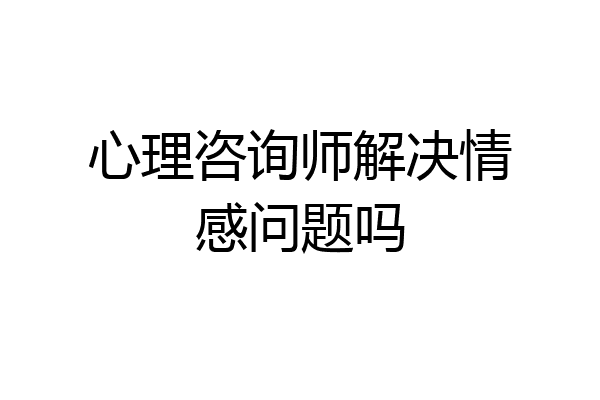心理咨询师解决情感问题吗