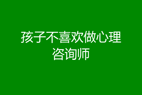 孩子不喜欢做心理咨询师