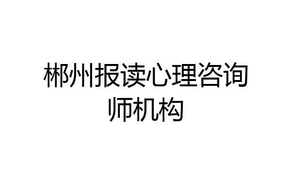 郴州报读心理咨询师机构