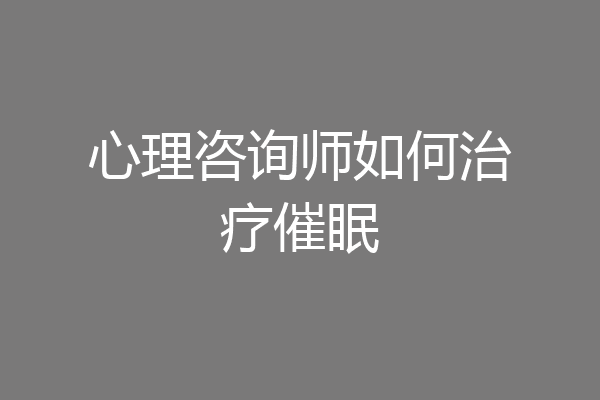 心理咨询师如何治疗催眠