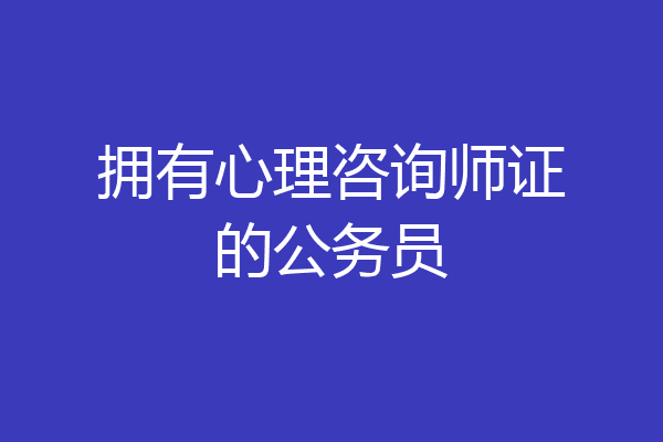 拥有心理咨询师证的公务员
