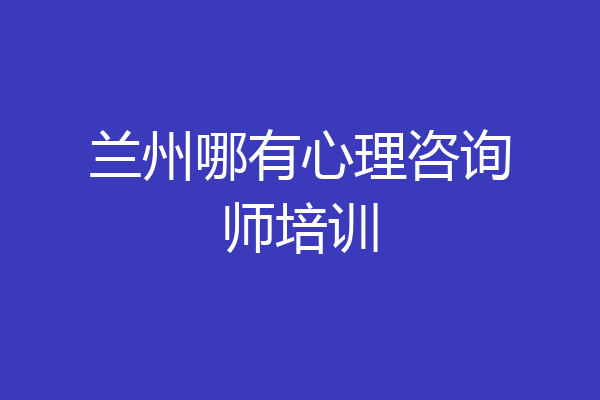 兰州哪有心理咨询师培训