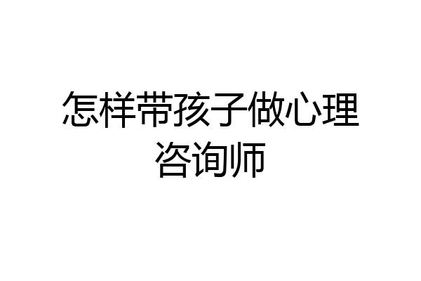 怎样带孩子做心理咨询师