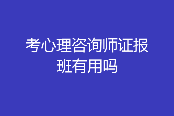 考心理咨询师证报班有用吗