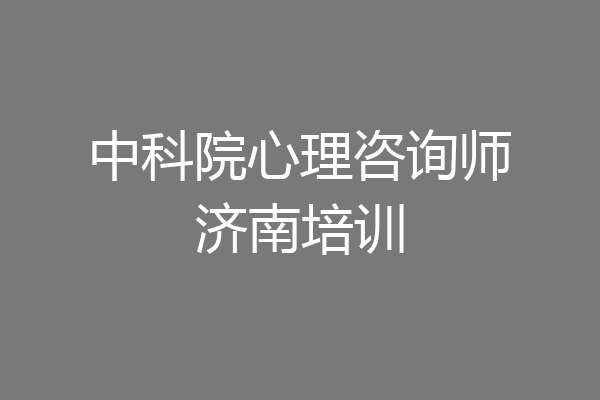 中科院心理咨询师济南培训