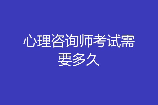心理咨询师考试需要多久