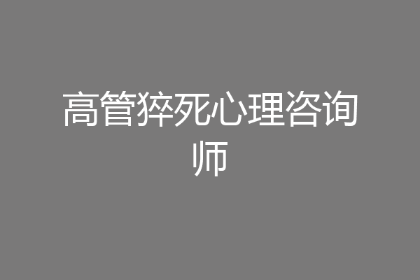 高管猝死心理咨询师