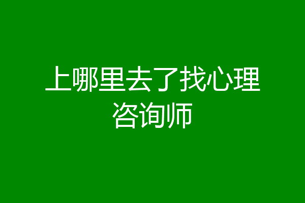 上哪里去了找心理咨询师