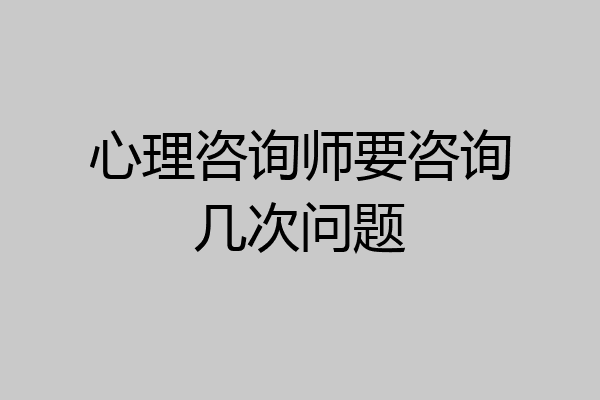 心理咨询师要咨询几次问题