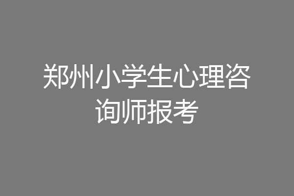 郑州小学生心理咨询师报考