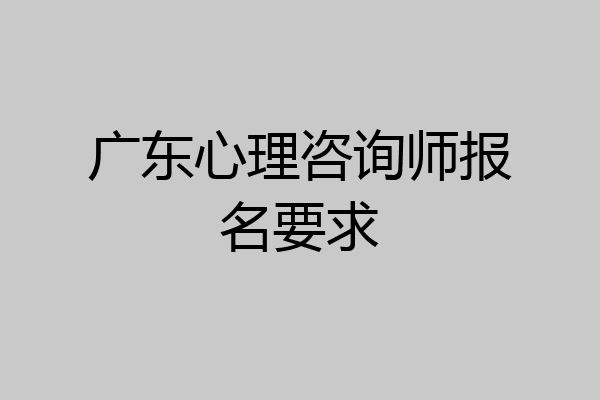 广东心理咨询师报名要求