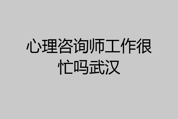 心理咨询师工作很忙吗武汉