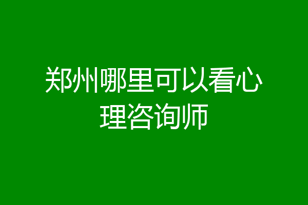 郑州哪里可以看心理咨询师