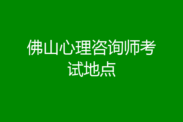 佛山心理咨询师考试地点