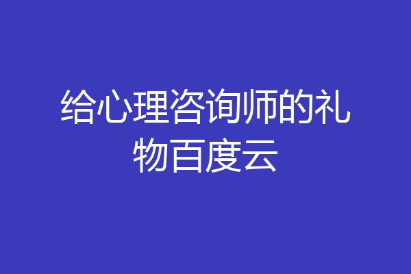 给心理咨询师的礼物百度云