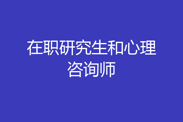 在职研究生和心理咨询师