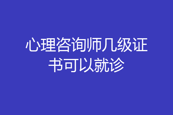 心理咨询师几级证书可以就诊