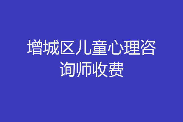 增城区儿童心理咨询师收费