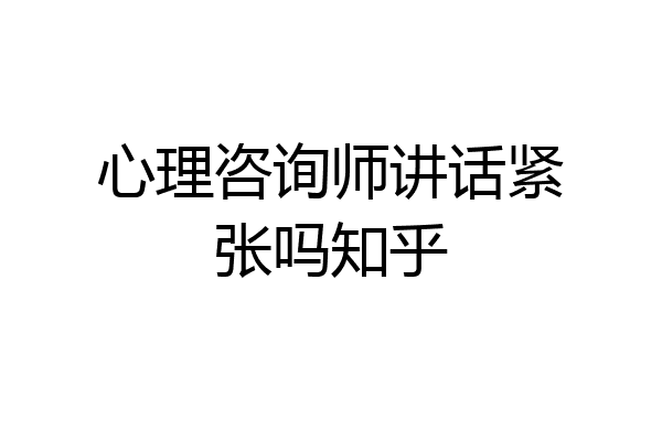 心理咨询师讲话紧张吗知乎