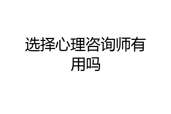 选择心理咨询师有用吗