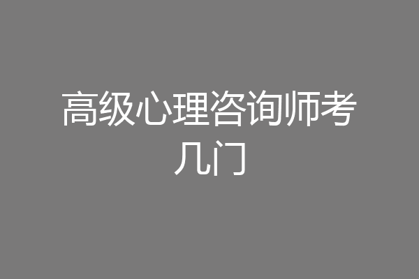 高级心理咨询师考几门