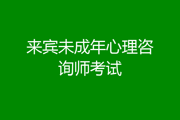 来宾未成年心理咨询师考试