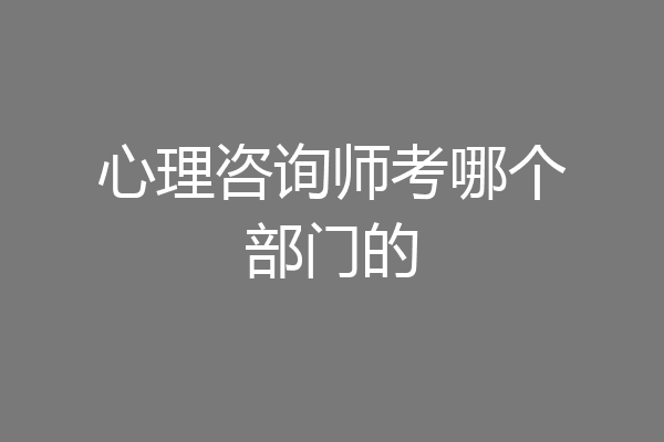 心理咨询师考哪个部门的