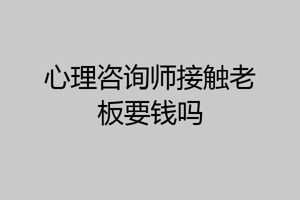 心理咨询师接触老板要钱吗