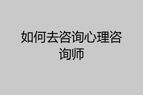 如何去咨询心理咨询师