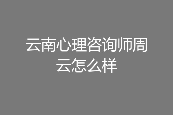 云南心理咨询师周云怎么样