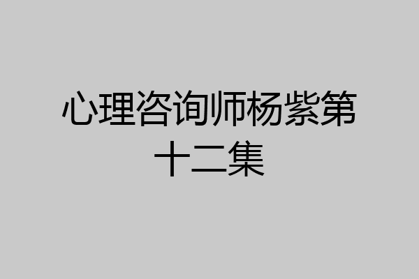 心理咨询师杨紫第十二集