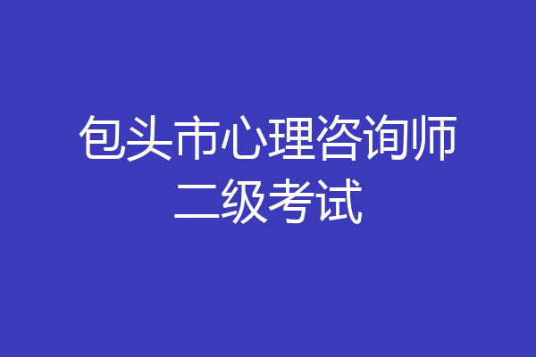 包头市心理咨询师二级考试