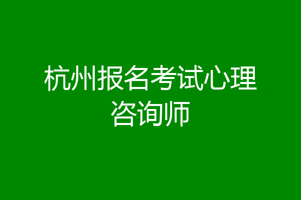 杭州报名考试心理咨询师