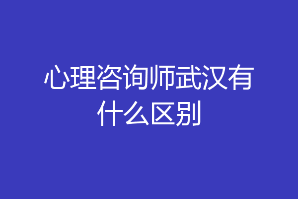 心理咨询师武汉有什么区别