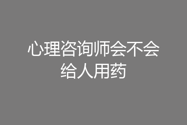心理咨询师会不会给人用药