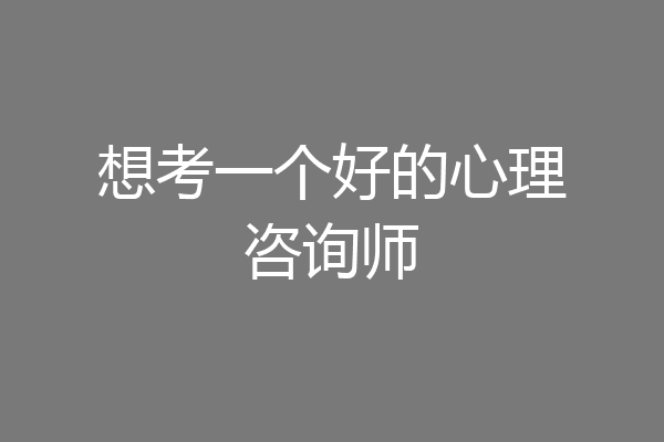 想考一个好的心理咨询师