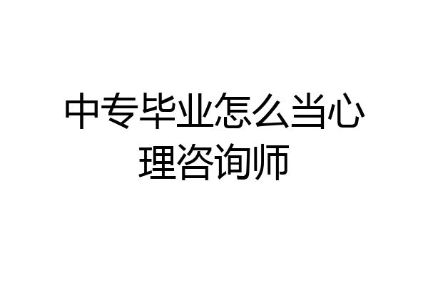 中专毕业怎么当心理咨询师