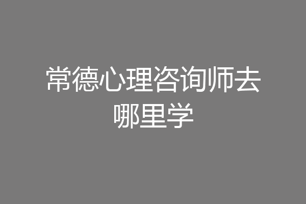 常德心理咨询师去哪里学