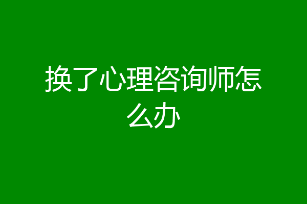 换了心理咨询师怎么办