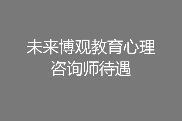 未来博观教育心理咨询师待遇